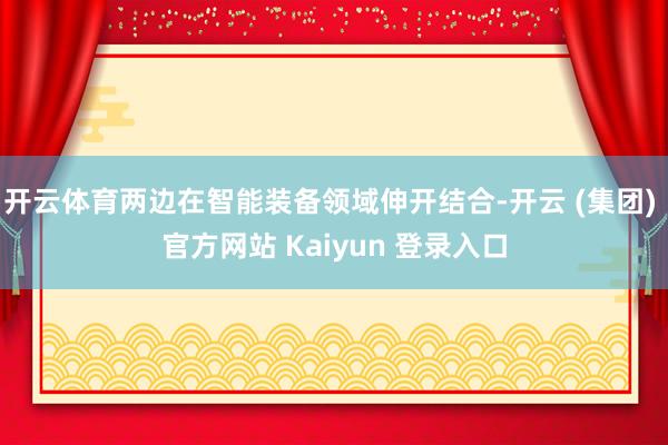 开云体育两边在智能装备领域伸开结合-开云 (集团) 官方网站 Kaiyun 登录入口