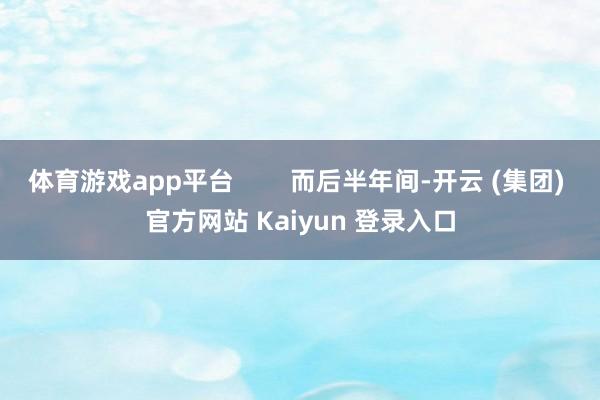 体育游戏app平台        而后半年间-开云 (集团) 官方网站 Kaiyun 登录入口