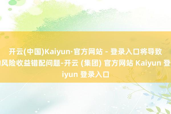 开云(中国)Kaiyun·官方网站 - 登录入口将导致严重的风险收益错配问题-开云 (集团) 官方网站 Kaiyun 登录入口