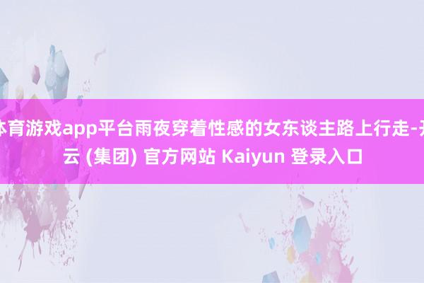 体育游戏app平台雨夜穿着性感的女东谈主路上行走-开云 (集团) 官方网站 Kaiyun 登录入口