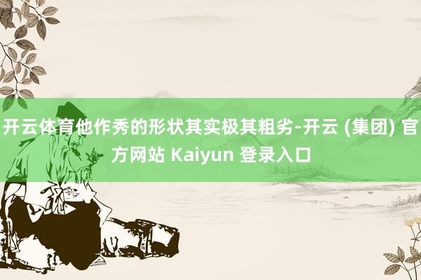 开云体育他作秀的形状其实极其粗劣-开云 (集团) 官方网站 Kaiyun 登录入口