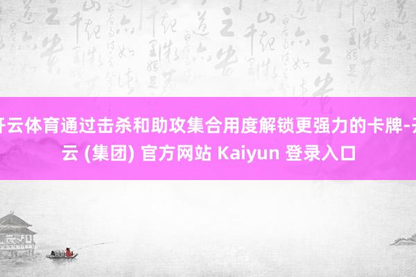 开云体育通过击杀和助攻集合用度解锁更强力的卡牌-开云 (集团) 官方网站 Kaiyun 登录入口