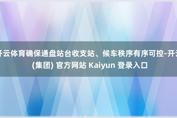开云体育确保通盘站台收支站、候车秩序有序可控-开云 (集团) 官方网站 Kaiyun 登录入口