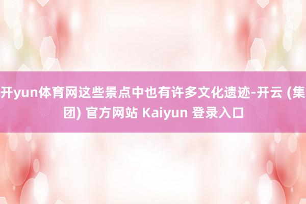 开yun体育网这些景点中也有许多文化遗迹-开云 (集团) 官方网站 Kaiyun 登录入口