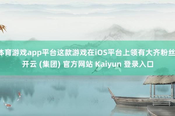 体育游戏app平台这款游戏在iOS平台上领有大齐粉丝-开云 (集团) 官方网站 Kaiyun 登录入口