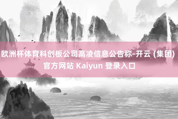 欧洲杯体育科创板公司高凌信息公告称-开云 (集团) 官方网站 Kaiyun 登录入口