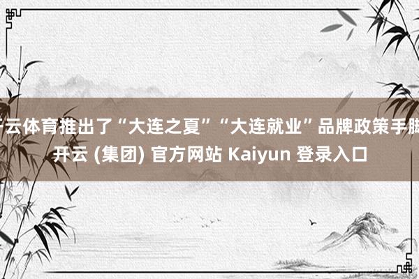 开云体育推出了“大连之夏”“大连就业”品牌政策手脚-开云 (集团) 官方网站 Kaiyun 登录入口