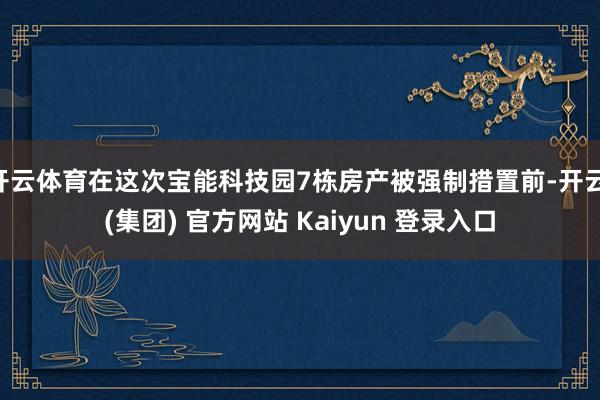 开云体育在这次宝能科技园7栋房产被强制措置前-开云 (集团) 官方网站 Kaiyun 登录入口