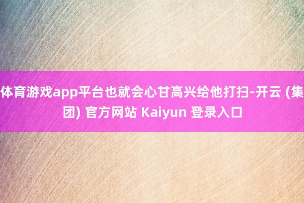 体育游戏app平台也就会心甘高兴给他打扫-开云 (集团) 官方网站 Kaiyun 登录入口