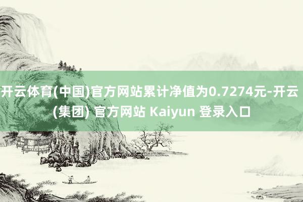开云体育(中国)官方网站累计净值为0.7274元-开云 (集团) 官方网站 Kaiyun 登录入口