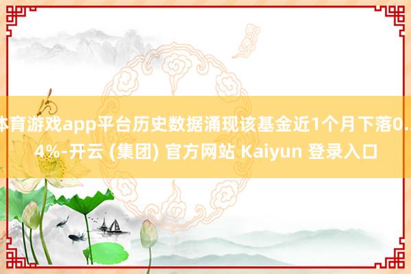 体育游戏app平台历史数据涌现该基金近1个月下落0.24%-开云 (集团) 官方网站 Kaiyun 登录入口