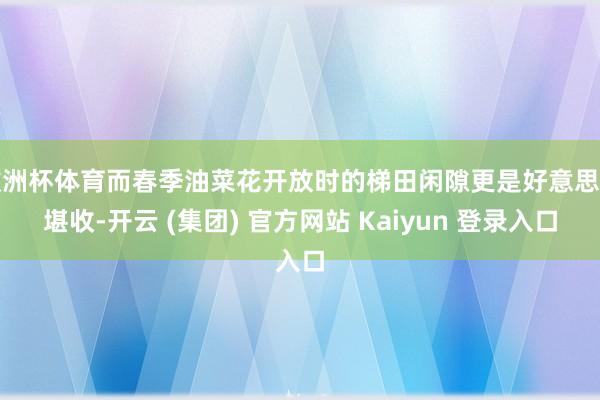 欧洲杯体育而春季油菜花开放时的梯田闲隙更是好意思不堪收-开云 (集团) 官方网站 Kaiyun 登录入口