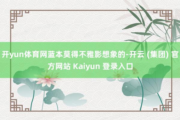 开yun体育网蓝本莫得不雅影想象的-开云 (集团) 官方网站 Kaiyun 登录入口