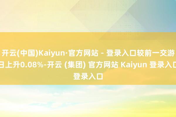 开云(中国)Kaiyun·官方网站 - 登录入口较前一交游日上升0.08%-开云 (集团) 官方网站 Kaiyun 登录入口