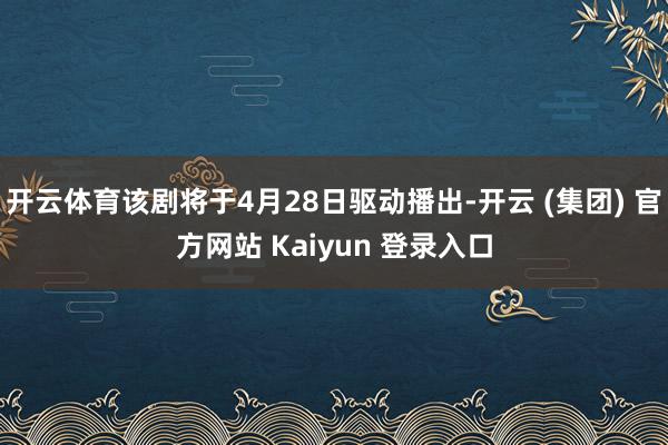 开云体育该剧将于4月28日驱动播出-开云 (集团) 官方网站 Kaiyun 登录入口