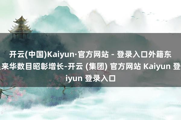 开云(中国)Kaiyun·官方网站 - 登录入口外籍东谈主员来华数目昭彰增长-开云 (集团) 官方网站 Kaiyun 登录入口