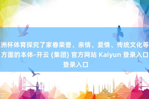 欧洲杯体育探究了家眷荣誉、亲情、爱情、传统文化等多方面的本体-开云 (集团) 官方网站 Kaiyun 登录入口