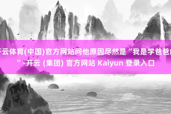 开云体育(中国)官方网站问他原因尽然是“我是学爸爸的”-开云 (集团) 官方网站 Kaiyun 登录入口