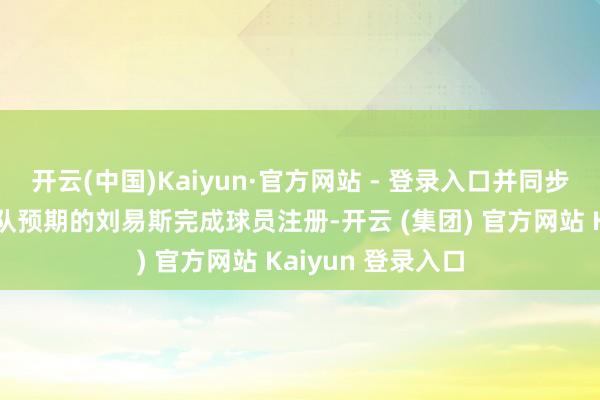 开云(中国)Kaiyun·官方网站 - 登录入口并同步替换下未达到球队预期的刘易斯完成球员注册-开云 (集团) 官方网站 Kaiyun 登录入口
