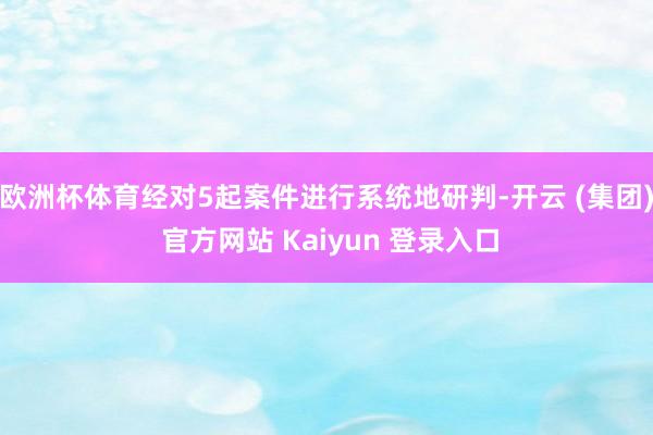 欧洲杯体育经对5起案件进行系统地研判-开云 (集团) 官方网站 Kaiyun 登录入口