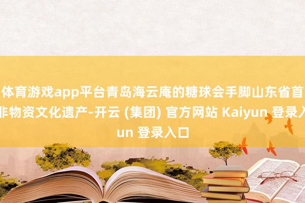 体育游戏app平台　　青岛海云庵的糖球会手脚山东省首批非物资文化遗产-开云 (集团) 官方网站 Kaiyun 登录入口
