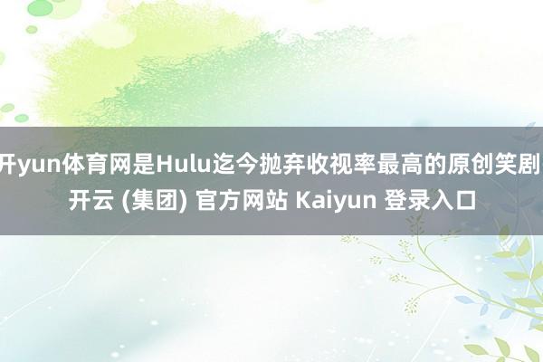 开yun体育网是Hulu迄今抛弃收视率最高的原创笑剧-开云 (集团) 官方网站 Kaiyun 登录入口