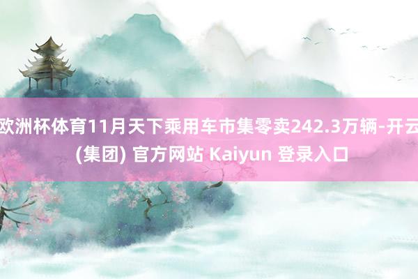 欧洲杯体育11月天下乘用车市集零卖242.3万辆-开云 (集团) 官方网站 Kaiyun 登录入口
