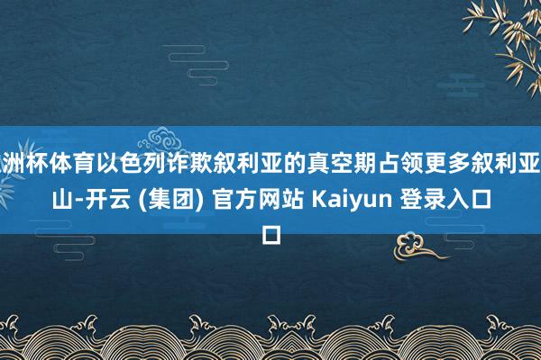 欧洲杯体育以色列诈欺叙利亚的真空期占领更多叙利亚河山-开云 (集团) 官方网站 Kaiyun 登录入口