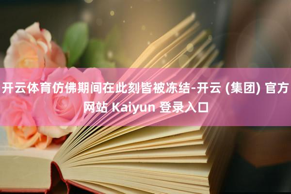 开云体育仿佛期间在此刻皆被冻结-开云 (集团) 官方网站 Kaiyun 登录入口