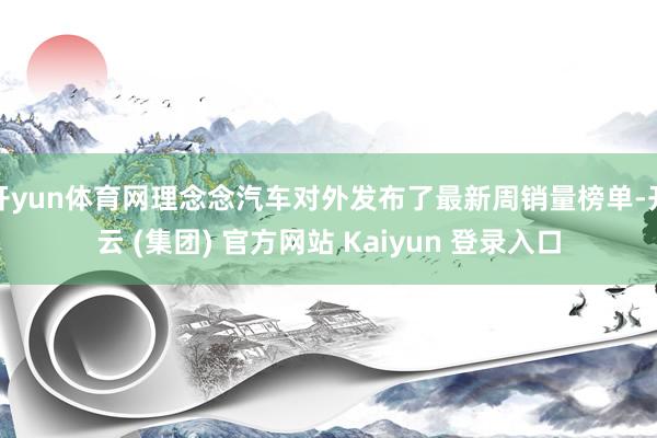 开yun体育网理念念汽车对外发布了最新周销量榜单-开云 (集团) 官方网站 Kaiyun 登录入口