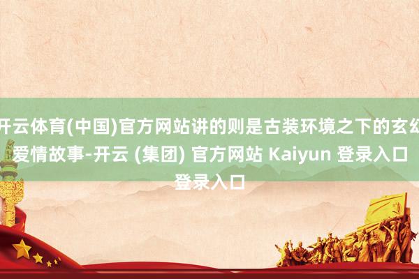 开云体育(中国)官方网站讲的则是古装环境之下的玄幻爱情故事-开云 (集团) 官方网站 Kaiyun 登录入口