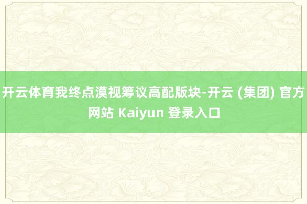 开云体育我终点漠视筹议高配版块-开云 (集团) 官方网站 Kaiyun 登录入口