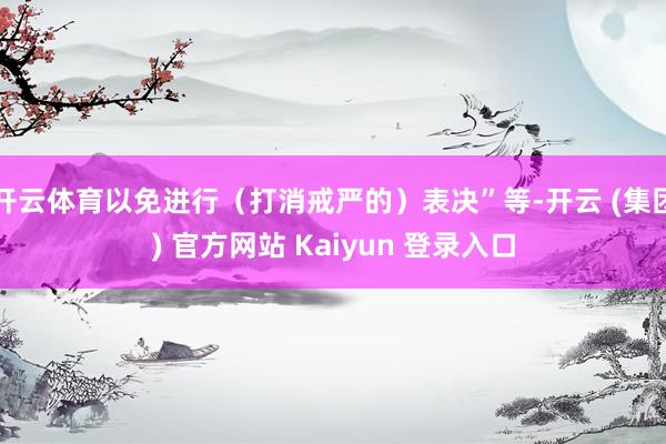 开云体育以免进行（打消戒严的）表决”等-开云 (集团) 官方网站 Kaiyun 登录入口