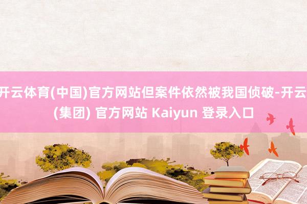 开云体育(中国)官方网站但案件依然被我国侦破-开云 (集团) 官方网站 Kaiyun 登录入口