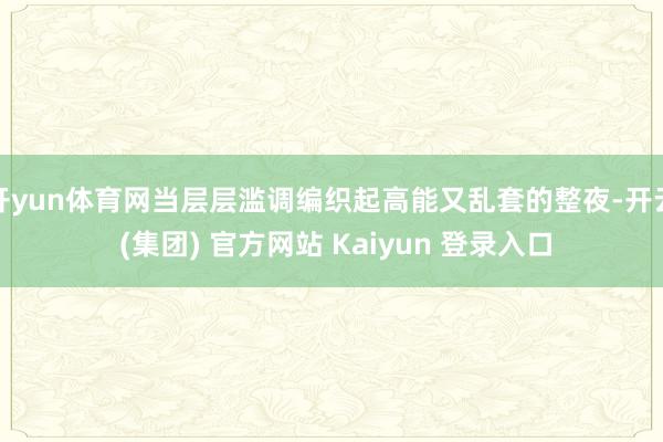 开yun体育网当层层滥调编织起高能又乱套的整夜-开云 (集团) 官方网站 Kaiyun 登录入口
