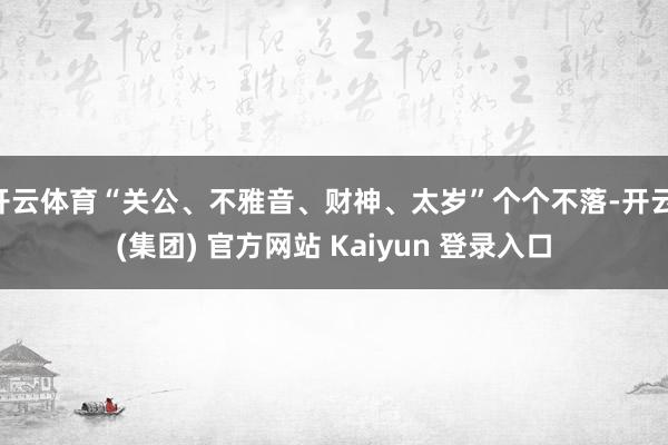 开云体育“关公、不雅音、财神、太岁”个个不落-开云 (集团) 官方网站 Kaiyun 登录入口