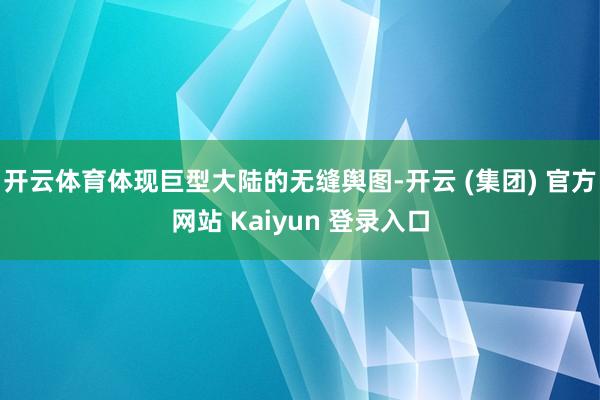开云体育体现巨型大陆的无缝舆图-开云 (集团) 官方网站 Kaiyun 登录入口