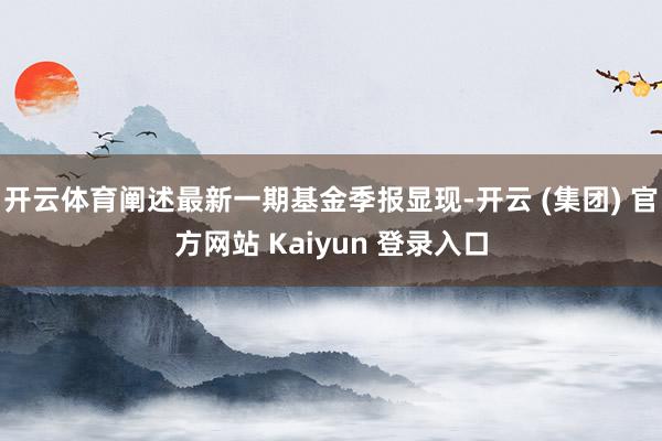 开云体育阐述最新一期基金季报显现-开云 (集团) 官方网站 Kaiyun 登录入口