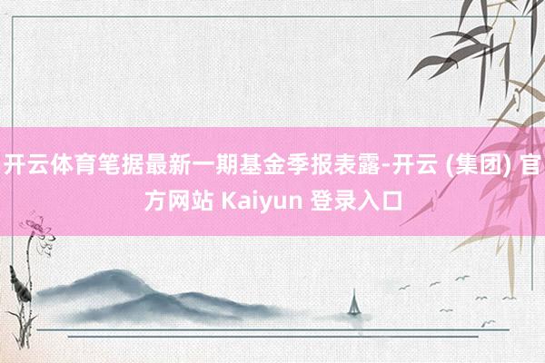开云体育笔据最新一期基金季报表露-开云 (集团) 官方网站 Kaiyun 登录入口