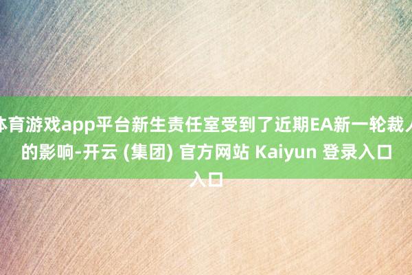 体育游戏app平台新生责任室受到了近期EA新一轮裁人的影响-开云 (集团) 官方网站 Kaiyun 登录入口