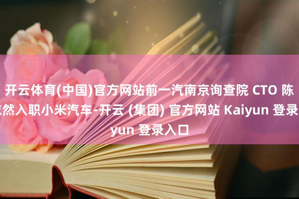 开云体育(中国)官方网站前一汽南京询查院 CTO 陈光依然入职小米汽车-开云 (集团) 官方网站 Kaiyun 登录入口