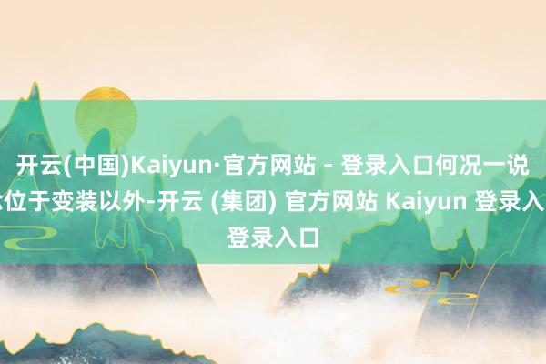 开云(中国)Kaiyun·官方网站 - 登录入口何况一说念位于变装以外-开云 (集团) 官方网站 Kaiyun 登录入口