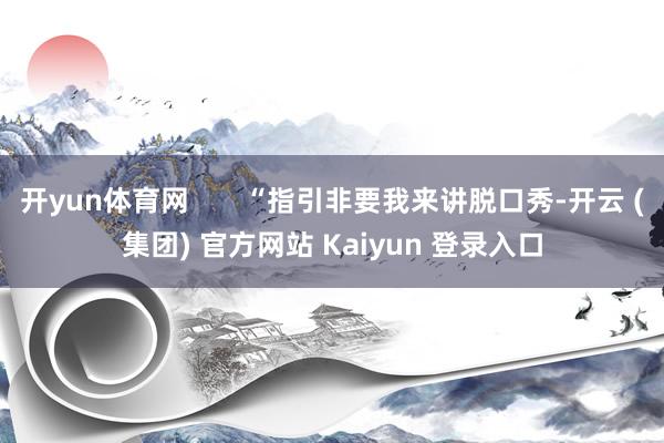 开yun体育网       “指引非要我来讲脱口秀-开云 (集团) 官方网站 Kaiyun 登录入口