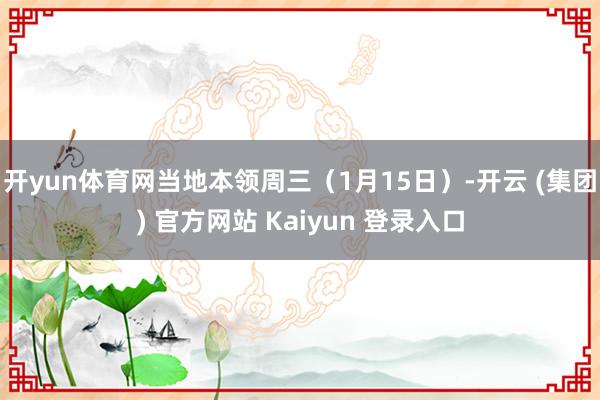 开yun体育网当地本领周三（1月15日）-开云 (集团) 官方网站 Kaiyun 登录入口
