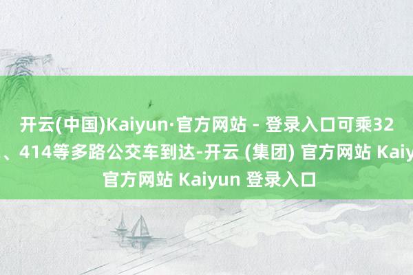 开云(中国)Kaiyun·官方网站 - 登录入口可乘320、114、32、414等多路公交车到达-开云 (集团) 官方网站 Kaiyun 登录入口