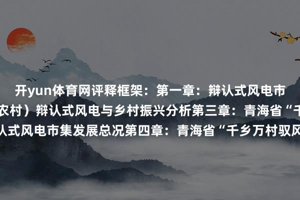 开yun体育网评释框架：第一章：辩认式风电市集详细第二章：乡村（农村）辩认式风电与乡村振兴分析第三章：青海省“千乡万村驭风行径”辩认式风电市集发展总况第四章：青海省“千乡万村驭风行径”辩认式风电市集资