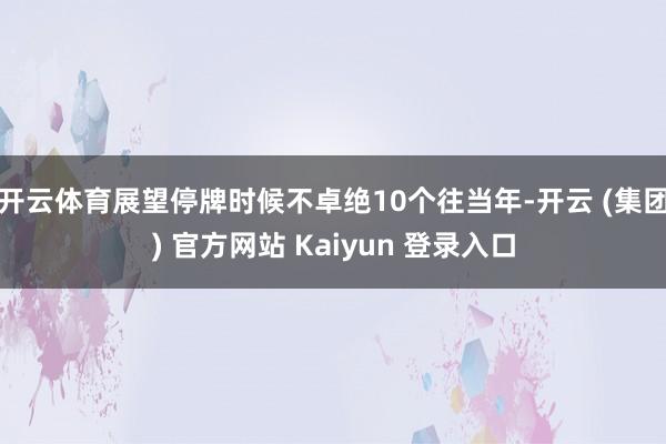 开云体育展望停牌时候不卓绝10个往当年-开云 (集团) 官方网站 Kaiyun 登录入口