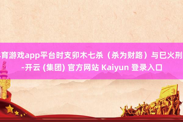 体育游戏app平台时支卯木七杀（杀为财路）与巳火刑动-开云 (集团) 官方网站 Kaiyun 登录入口