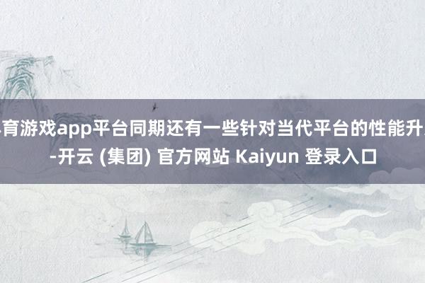 体育游戏app平台同期还有一些针对当代平台的性能升迁-开云 (集团) 官方网站 Kaiyun 登录入口