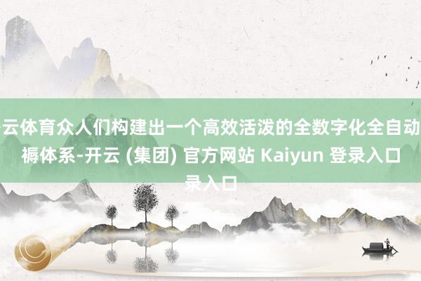 开云体育众人们构建出一个高效活泼的全数字化全自动坐褥体系-开云 (集团) 官方网站 Kaiyun 登录入口